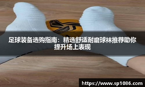 足球装备选购指南：精选舒适耐磨球袜推荐助你提升场上表现